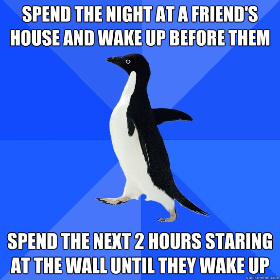Spend the night at a friend's house and wake up before them spend the next 2 hours staring at the wall until they wake up  Socially Awkward Penguin