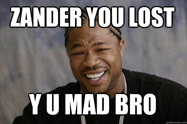 Zander you lost y u mad bro  Xzibit meme