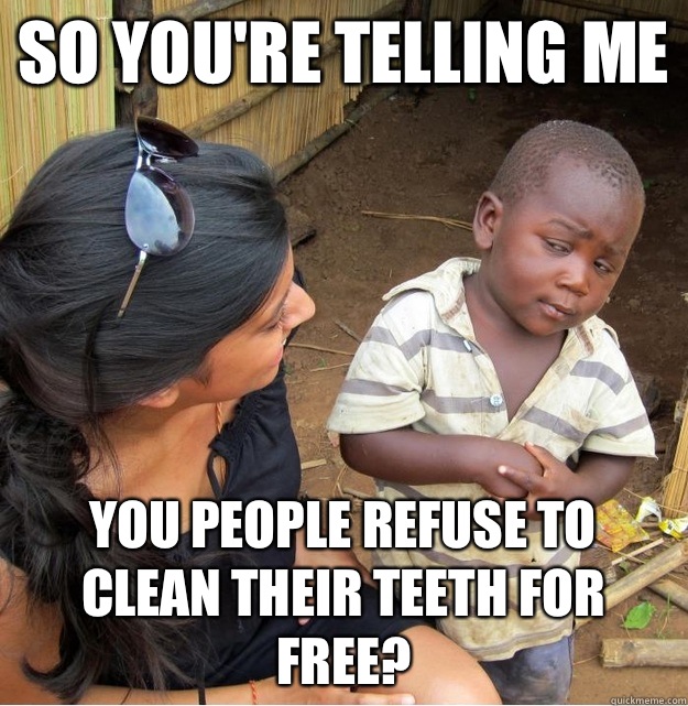 so you're telling me you people refuse to clean their teeth for free?  Skeptical Third World Kid