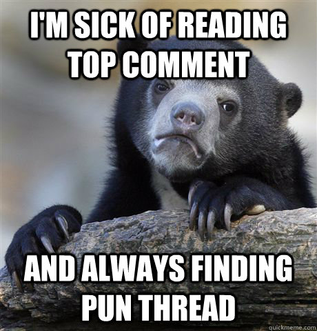 I'm sick of reading top comment and always finding pun thread  Confession Bear