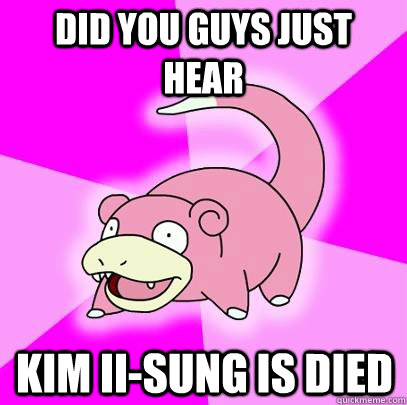Did you guys just hear Kim II-sung is died  Slowpoke