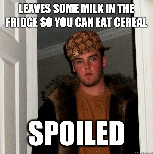 Leaves some milk in the fridge so you can eat cereal Spoiled  Scumbag Steve