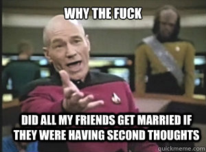 why the fuck did all my friends get married if they were having second thoughts  Annoyed Picard