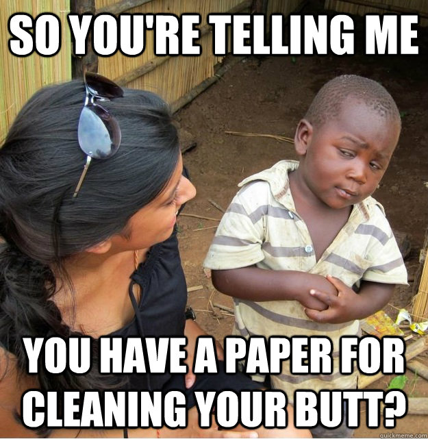 so you're telling me you have a paper for cleaning your butt?  Skeptical Third World Kid