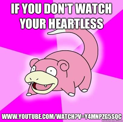 If you don't watch your heartless www.youtube.com/Watch?V=Y4MNpzG5SQc  Slowpoke