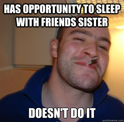 Has opportunity to sleep with friends sister Doesn't do it  Hot sister