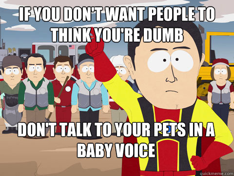 if you don't want people to think you're dumb don't talk to your pets in a baby voice  Captain Hindsight