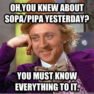 Oh,you knew about Sopa/pipa yesterday?  You must know everything to it.  Creepy Wonka