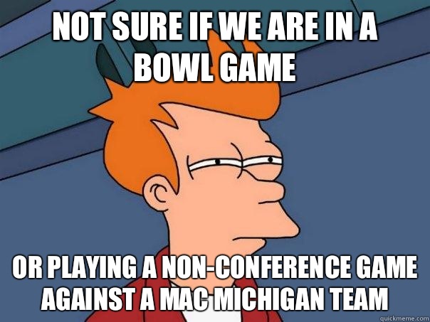Not sure if we are in a Bowl Game Or playing a non-conference game against a MAC Michigan team  Futurama Fry
