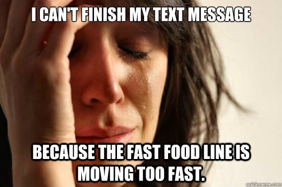 I can't finish my text message because the fast food line is moving too fast. - I can't finish my text message because the fast food line is moving too fast.  First World Problems