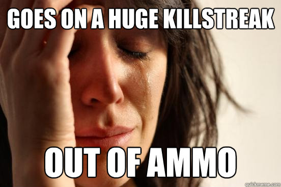Goes on a huge killstreak out of ammo  First World Problems