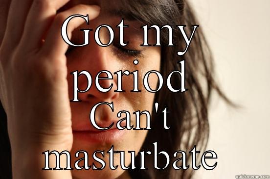GOT MY PERIOD CAN'T MASTURBATE First World Problems