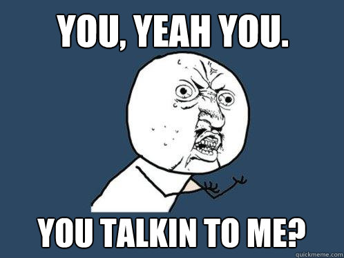 You, yeah you.  You talkin to me?  Y U No