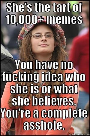 you have no idea - SHE'S THE TART OF 10,000+ MEMES YOU HAVE NO FUCKING IDEA WHO SHE IS OR WHAT SHE BELIEVES. YOU'RE A COMPLETE ASSHOLE. Misc