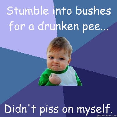 Stumble into bushes for a drunken pee... Didn't piss on myself.  Success Kid