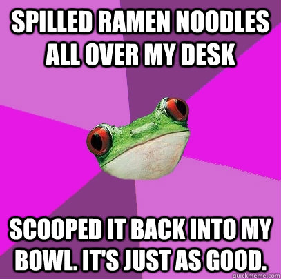 Spilled ramen noodles all over my desk Scooped it back into my bowl. It's just as good.  Foul Bachelorette Frog
