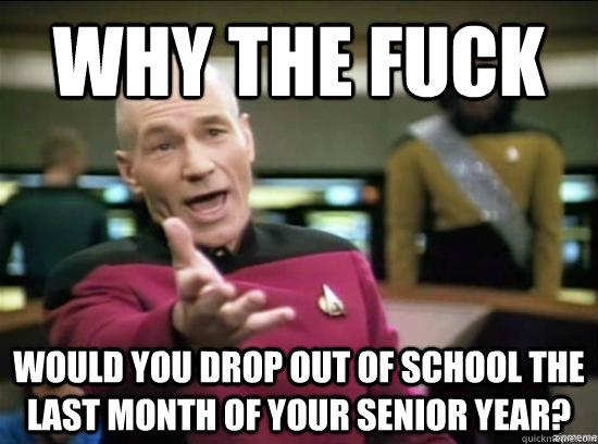 Why the fuck would you drop out of school the last month of your senior year?  Annoyed Picard HD
