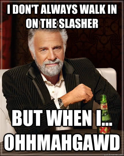 I don't always walk in on the slasher but when I... ohhmahgawd  The Most Interesting Man In The World