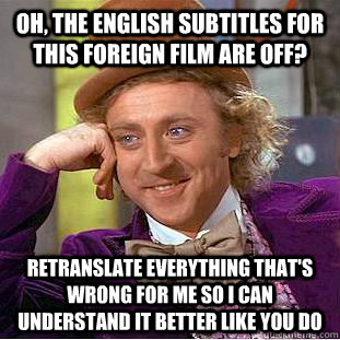 Oh, the english subtitles for this foreign film are off? retranslate everything that's wrong for me so I can understand it better like you do  Condescending Wonka