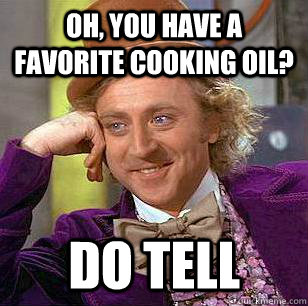 Oh, you have a favorite cooking oil? Do tell  Condescending Wonka