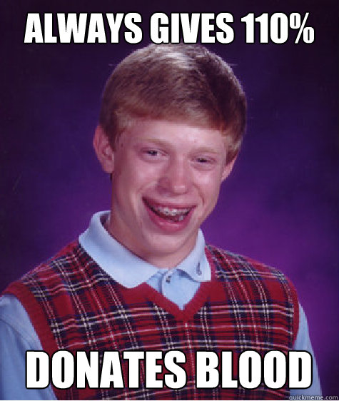 Always gives 110%   Donates blood  Bad Luck Brian