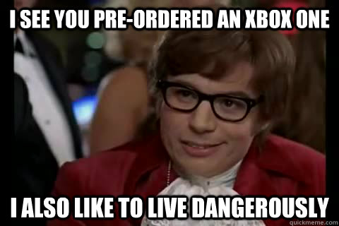 I see you pre-ordered an xbox one I also like to live dangerously - I see you pre-ordered an xbox one I also like to live dangerously  Misc