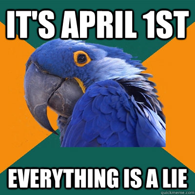 It's April 1st  Everything is a lie  Paranoid Parrot