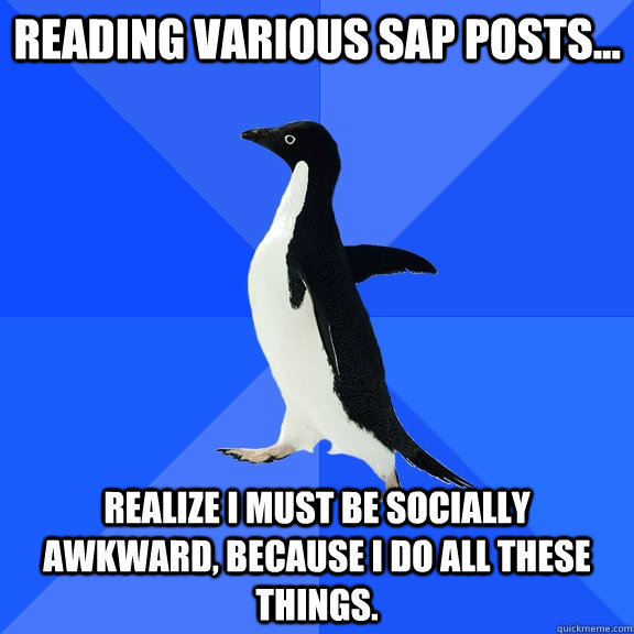 reading various sap posts... Realize I must be socially awkward, because I do all these things.  Socially Awkward Penguin