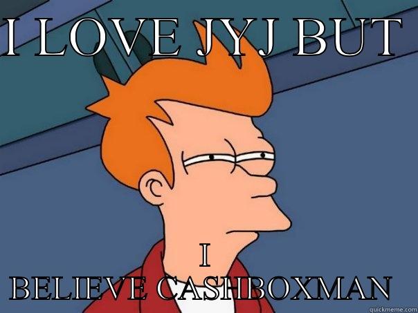 I LOVE JYJ BUT  I BELIEVE CASHBOXMAN  Futurama Fry