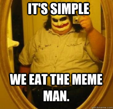 IT'S SIMPLE WE EAT THE MEME MAN.  