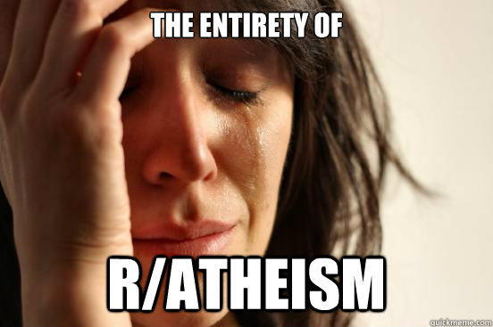 The entirety of r/atheism  First World Problems