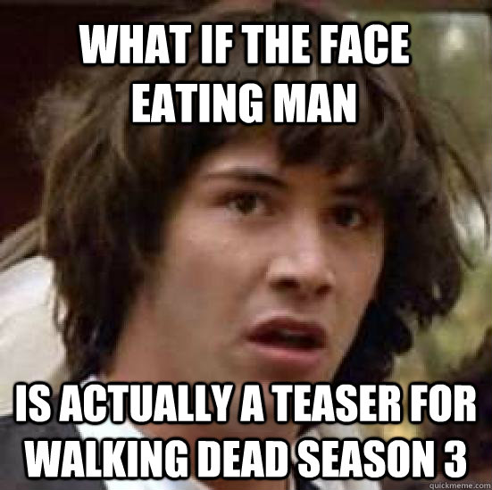 what if the face eating man is actually a teaser for Walking Dead season 3 - what if the face eating man is actually a teaser for Walking Dead season 3  conspiracy keanu
