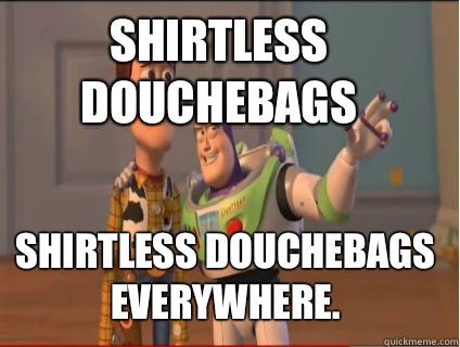 Shirtless douchebags Shirtless douchebags everywhere.   woody and buzz