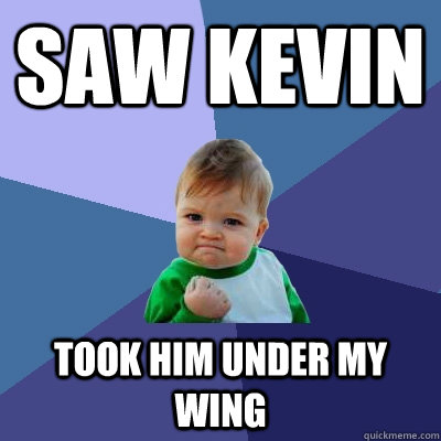 SAW KEVIN took him under my wing  Success Kid