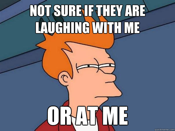 not sure if they are laughing with me or at me  Futurama Fry