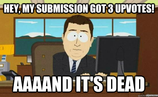 Hey, my submission got 3 upvotes! AAAAND It's dead  aaaand its gone
