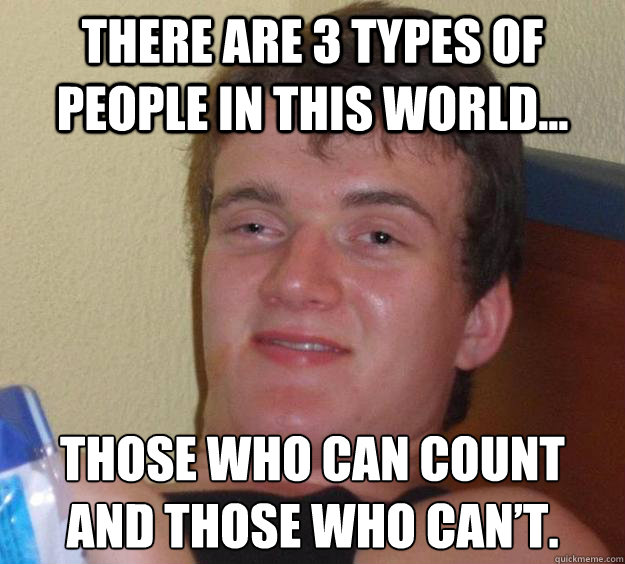 There are 3 types of people in this world... those who can count and those who can’t. - There are 3 types of people in this world... those who can count and those who can’t.  10 Guy