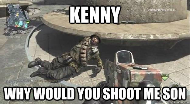 KENNY WHY WOULD YOU SHOOT ME SON  