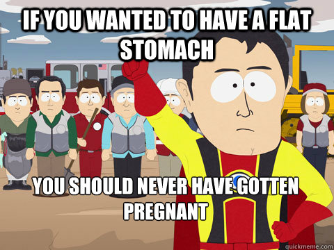 If you wanted to have a flat stomach you should never have gotten pregnant - If you wanted to have a flat stomach you should never have gotten pregnant  Captain Hindsight