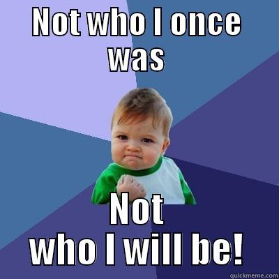 NOT WHO I ONCE WAS NOT WHO I WILL BE! Success Kid