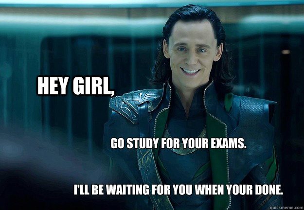 hey girl, Go study for your exams.


I'll be waiting for you when your done. - hey girl, Go study for your exams.


I'll be waiting for you when your done.  Loki Hey Girl