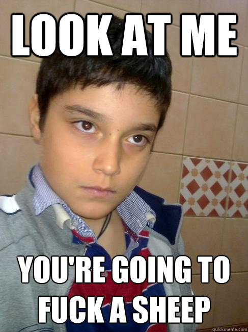 Look at me You're going to fuck a sheep  