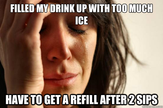 Filled my drink up with too much ice Have to get a refill after 2 sips   First World Problems
