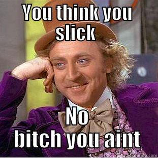 YOU THINK YOU SLICK  NO BITCH YOU AINT Condescending Wonka
