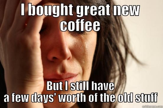 I BOUGHT GREAT NEW COFFEE BUT I STILL HAVE A FEW DAYS' WORTH OF THE OLD STUFF First World Problems