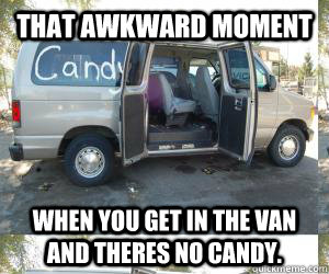 That awkward moment  When you get in the van and theres no candy.  