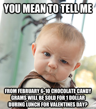 you mean to tell me From February 6-10 chocolate candy grams will be sold for 1 dollar during lunch for Valentines Day?  skeptical baby