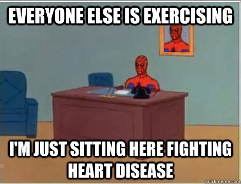 Everyone else is exercising  I'm just sitting here fighting heart disease  Im just sitting here masturbating
