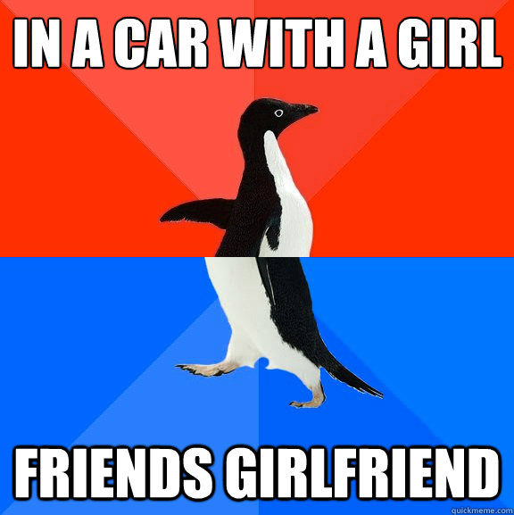 In a car with a girl friends girlfriend  Socially Awesome Awkward Penguin