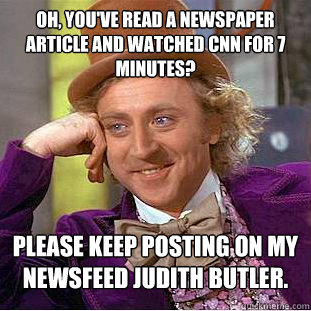 Oh, you've read a newspaper article and watched CNN for 7 minutes? Please keep posting on my newsfeed Judith Butler.  Condescending Wonka